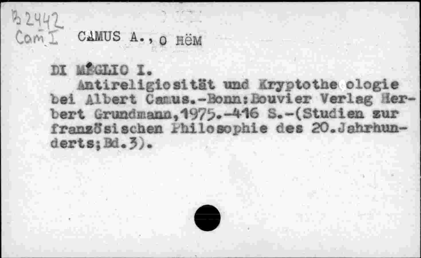 ﻿Corn .. CAMUS A., о нём
DI И&ЗДО I.
Antireligiosität und Kryptothe ologie lei Albert Canus.-Boxm:£ouvier Verlag Herbert Urundnianfl,'1975»-M6 S.-(Studien sur französischen Philosophie des 20.Jahrhunderts; Bd.5).